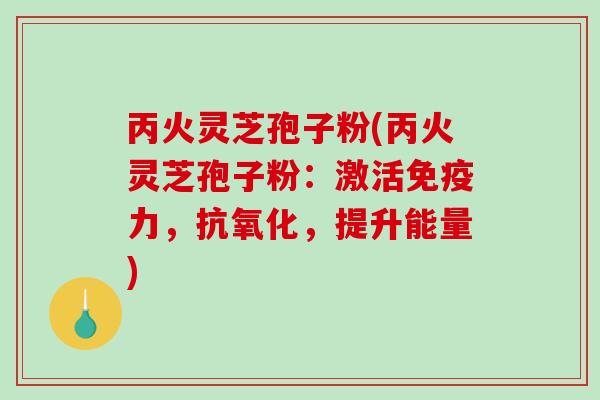 丙火灵芝孢子粉(丙火灵芝孢子粉：激活免疫力，抗氧化，提升能量)-第1张图片-破壁灵芝孢子粉研究指南