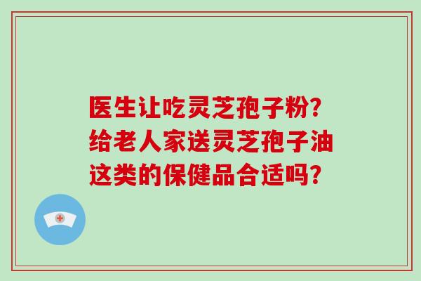 医生让吃灵芝孢子粉?给老人家送灵芝孢子油这类的保健品合适吗?-第1张图片-破壁灵芝孢子粉研究指南 医生让吃灵芝孢子粉?给老人家送灵芝孢子油这类的保健品合适吗?-第1张图片-破壁灵芝孢子粉研究指南