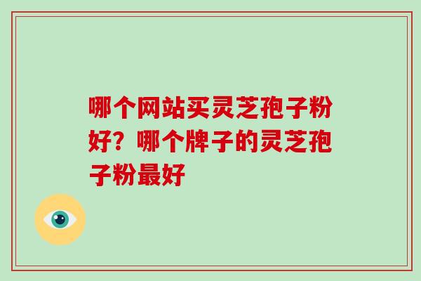 哪个网站买灵芝孢子粉好?哪个牌子的灵芝孢子粉最好-第1张图片-破壁灵芝孢子粉研究指南 哪个网站买灵芝孢子粉好?哪个牌子的灵芝孢子粉最好-第1张图片-破壁灵芝孢子粉研究指南
