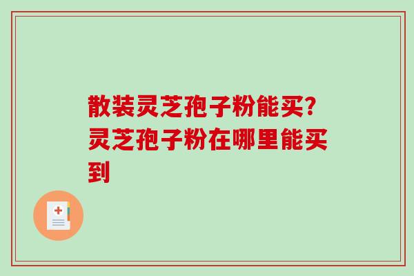 散装灵芝孢子粉能买？灵芝孢子粉在哪里能买到-第1张图片-破壁灵芝孢子粉研究指南