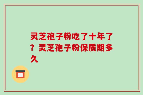 灵芝孢子粉吃了十年了?灵芝孢子粉保质期多久-第1张图片-破壁灵芝孢子粉研究指南 灵芝孢子粉吃了十年了?灵芝孢子粉保质期多久-第1张图片-破壁灵芝孢子粉研究指南
