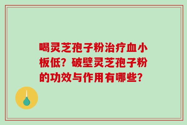 喝灵芝孢子粉治疗血小板低？破壁灵芝孢子粉的功效与作用有哪些？-第1张图片-破壁灵芝孢子粉研究指南