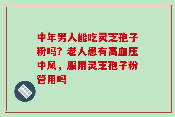 中年男人能吃灵芝孢子粉吗?老人患有高血压中风,服用灵芝孢子粉管用吗-第1张图片-破壁灵芝孢子粉研究指南 中年男人能吃灵芝孢子粉吗?老人患有高血压中风,服用灵芝孢子粉管用吗-第1张图片-破壁灵芝孢子粉研究指南