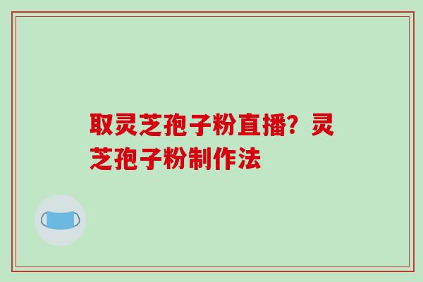 取灵芝孢子粉直播？灵芝孢子粉制作法-第1张图片-破壁灵芝孢子粉研究指南