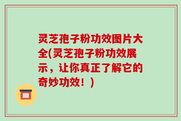 灵芝孢子粉功效图片大全(灵芝孢子粉功效展示,让你真正了解它的奇妙功效!)-第1张图片-破壁灵芝孢子粉研究指南 灵芝孢子粉功效图片大全(灵芝孢子粉功效展示,让你真正了解它的奇妙功效!)-第1张图片-破壁灵芝孢子粉研究指南