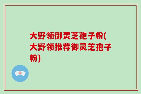 大野领御灵芝孢子粉(大野领推荐御灵芝孢子粉)-第1张图片-破壁灵芝孢子粉研究指南 大野领御灵芝孢子粉(大野领推荐御灵芝孢子粉)-第1张图片-破壁灵芝孢子粉研究指南