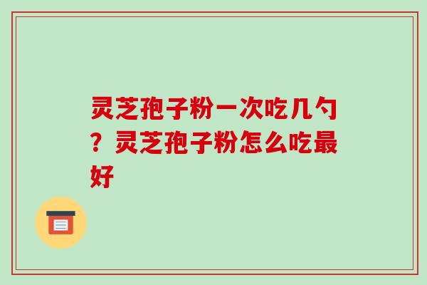 灵芝孢子粉一次吃几勺?灵芝孢子粉怎么吃最好-第1张图片-破壁灵芝孢子粉研究指南 灵芝孢子粉一次吃几勺?灵芝孢子粉怎么吃最好-第1张图片-破壁灵芝孢子粉研究指南