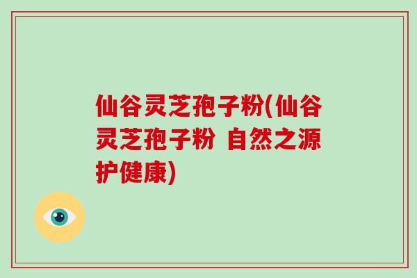 仙谷灵芝孢子粉(仙谷灵芝孢子粉 自然之源护健康)-第1张图片-破壁灵芝孢子粉研究指南