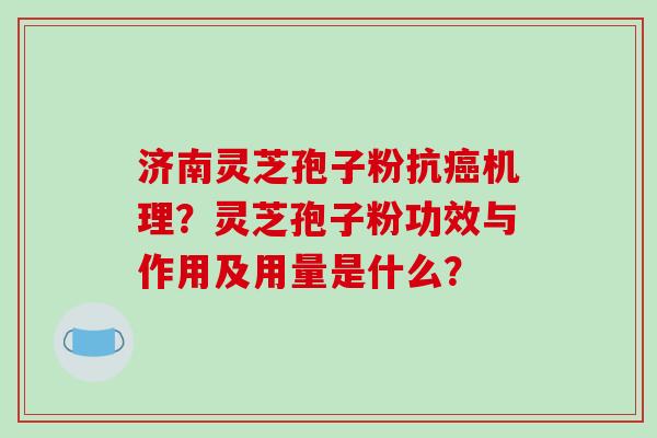 济南灵芝孢子粉抗癌机理?灵芝孢子粉功效与作用及用量是什么?-第1张图片-破壁灵芝孢子粉研究指南 济南灵芝孢子粉抗癌机理?灵芝孢子粉功效与作用及用量是什么?-第1张图片-破壁灵芝孢子粉研究指南