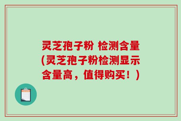 灵芝孢子粉 检测含量(灵芝孢子粉检测显示含量高,值得购买!)-第1张图片-破壁灵芝孢子粉研究指南 灵芝孢子粉 检测含量(灵芝孢子粉检测显示含量高,值得购买!)-第1张图片-破壁灵芝孢子粉研究指南