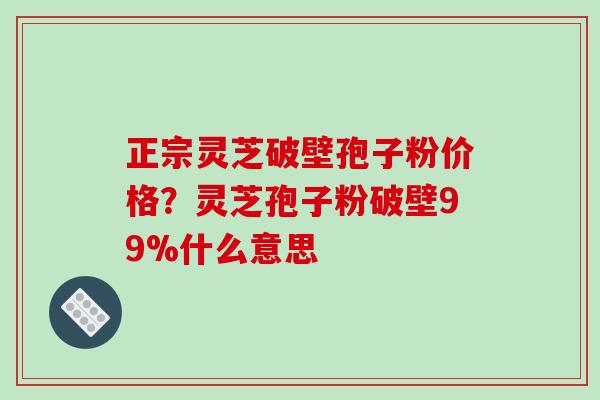 正宗灵芝破壁孢子粉价格?灵芝孢子粉破壁99%什么意思-第1张图片-破壁灵芝孢子粉研究指南 正宗灵芝破壁孢子粉价格?灵芝孢子粉破壁99%什么意思-第1张图片-破壁灵芝孢子粉研究指南
