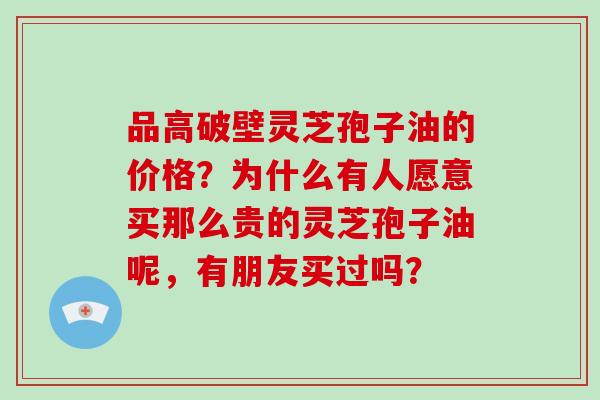 品高破壁灵芝孢子油的价格?为什么有人愿意买那么贵的灵芝孢子油呢,有朋友买过吗?-第1张图片-破壁灵芝孢子粉研究指南 品高破壁灵芝孢子油的价格?为什么有人愿意买那么贵的灵芝孢子油呢,有朋友买过吗?-第1张图片-破壁灵芝孢子粉研究指南
