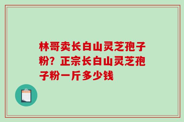 林哥卖长白山灵芝孢子粉？正宗长白山灵芝孢子粉一斤多少钱-第1张图片-破壁灵芝孢子粉研究指南