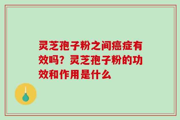 灵芝孢子粉之间癌症有效吗？灵芝孢子粉的功效和作用是什么-第1张图片-破壁灵芝孢子粉研究指南