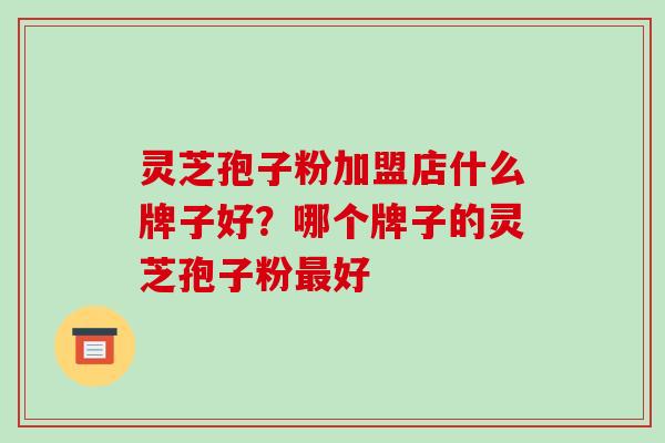 灵芝孢子粉加盟店什么牌子好?哪个牌子的灵芝孢子粉最好-第1张图片-破壁灵芝孢子粉研究指南 灵芝孢子粉加盟店什么牌子好?哪个牌子的灵芝孢子粉最好-第1张图片-破壁灵芝孢子粉研究指南