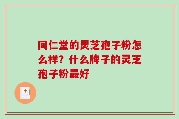 同仁堂的灵芝孢子粉怎么样?什么牌子的灵芝孢子粉最好-第1张图片-破壁灵芝孢子粉研究指南 同仁堂的灵芝孢子粉怎么样?什么牌子的灵芝孢子粉最好-第1张图片-破壁灵芝孢子粉研究指南