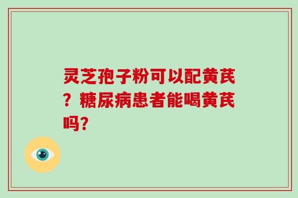 灵芝孢子粉可以配黄芪?糖尿病患者能喝黄芪吗?-第1张图片-破壁灵芝孢子粉研究指南 灵芝孢子粉可以配黄芪?糖尿病患者能喝黄芪吗?-第1张图片-破壁灵芝孢子粉研究指南