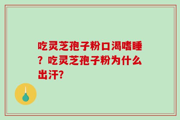 吃灵芝孢子粉口渴嗜睡？吃灵芝孢子粉为什么出汗？-第1张图片-破壁灵芝孢子粉研究指南