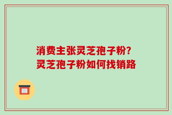 消费主张灵芝孢子粉?灵芝孢子粉如何找销路-第1张图片-破壁灵芝孢子粉研究指南 消费主张灵芝孢子粉?灵芝孢子粉如何找销路-第1张图片-破壁灵芝孢子粉研究指南