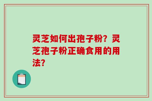 灵芝如何出孢子粉?灵芝孢子粉正确食用的用法?-第1张图片-破壁灵芝孢子粉研究指南 灵芝如何出孢子粉?灵芝孢子粉正确食用的用法?-第1张图片-破壁灵芝孢子粉研究指南