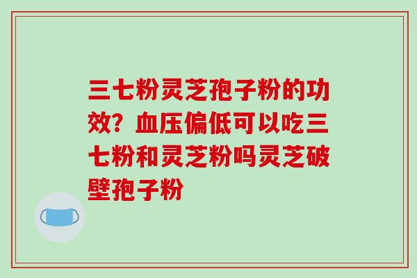 三七粉灵芝孢子粉的功效?血压偏低可以吃三七粉和灵芝粉吗灵芝破壁孢子粉-第1张图片-破壁灵芝孢子粉研究指南 三七粉灵芝孢子粉的功效?血压偏低可以吃三七粉和灵芝粉吗灵芝破壁孢子粉-第1张图片-破壁灵芝孢子粉研究指南