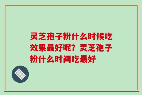 灵芝孢子粉什么时候吃效果最好呢？灵芝孢子粉什么时间吃最好-第1张图片-破壁灵芝孢子粉研究指南