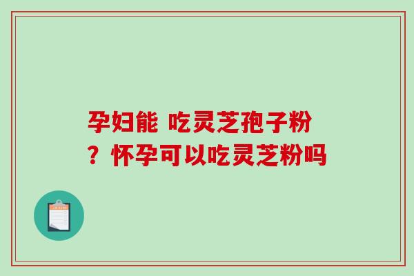 孕妇能 吃灵芝孢子粉?怀孕可以吃灵芝粉吗-第1张图片-破壁灵芝孢子粉研究指南 孕妇能 吃灵芝孢子粉?怀孕可以吃灵芝粉吗-第1张图片-破壁灵芝孢子粉研究指南