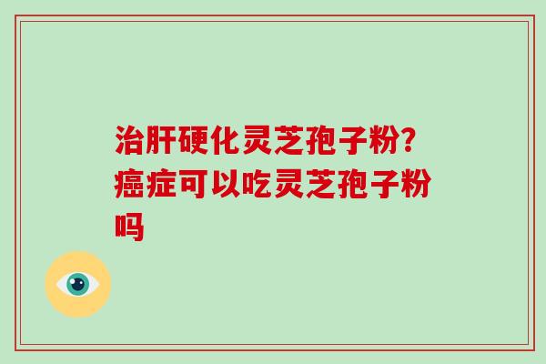 治肝硬化灵芝孢子粉?癌症可以吃灵芝孢子粉吗-第1张图片-破壁灵芝孢子粉研究指南 治肝硬化灵芝孢子粉?癌症可以吃灵芝孢子粉吗-第1张图片-破壁灵芝孢子粉研究指南