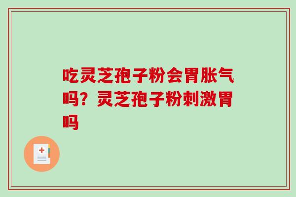吃灵芝孢子粉会胃胀气吗？灵芝孢子粉刺激胃吗-第1张图片-破壁灵芝孢子粉研究指南