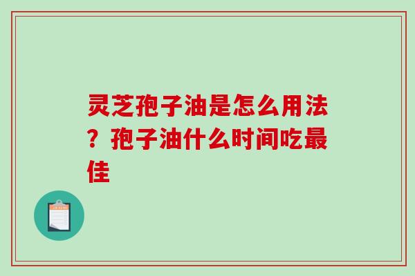 灵芝孢子油是怎么用法?孢子油什么时间吃最佳-第1张图片-破壁灵芝孢子粉研究指南 灵芝孢子油是怎么用法?孢子油什么时间吃最佳-第1张图片-破壁灵芝孢子粉研究指南
