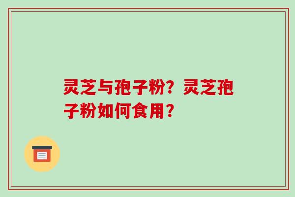 灵芝与孢子粉?灵芝孢子粉如何食用?-第1张图片-破壁灵芝孢子粉研究指南 灵芝与孢子粉?灵芝孢子粉如何食用?-第1张图片-破壁灵芝孢子粉研究指南