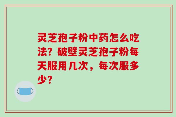灵芝孢子粉中药怎么吃法？破壁灵芝孢子粉每天服用几次，每次服多少？-第1张图片-破壁灵芝孢子粉研究指南