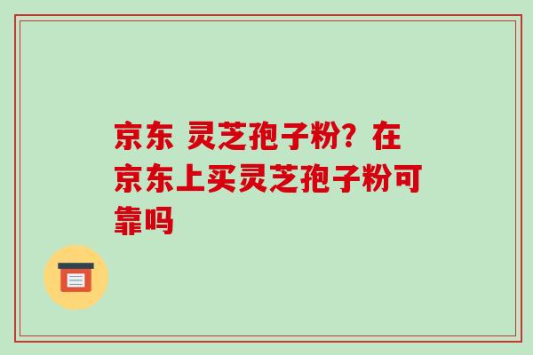 京东 灵芝孢子粉?在京东上买灵芝孢子粉可靠吗-第1张图片-破壁灵芝孢子粉研究指南 京东 灵芝孢子粉?在京东上买灵芝孢子粉可靠吗-第1张图片-破壁灵芝孢子粉研究指南