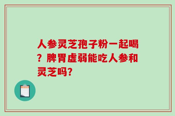 人参灵芝孢子粉一起喝?脾胃虚弱能吃人参和灵芝吗?-第1张图片-破壁灵芝孢子粉研究指南 人参灵芝孢子粉一起喝?脾胃虚弱能吃人参和灵芝吗?-第1张图片-破壁灵芝孢子粉研究指南