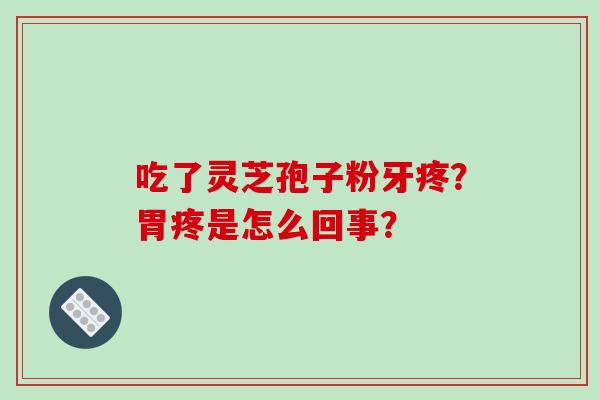 吃了灵芝孢子粉牙疼？胃疼是怎么回事？-第1张图片-破壁灵芝孢子粉研究指南