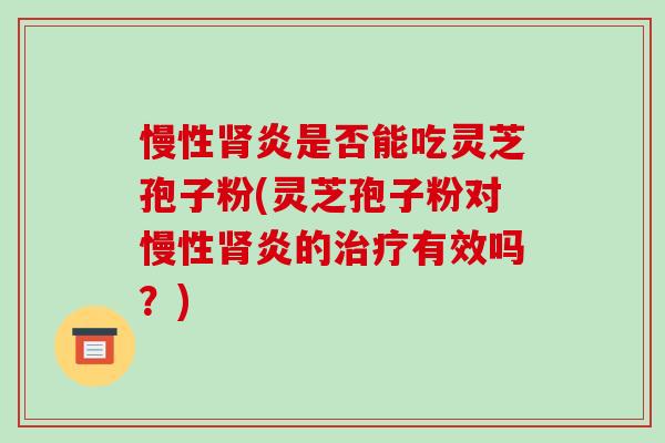 慢性肾炎是否能吃灵芝孢子粉(灵芝孢子粉对慢性肾炎的治疗有效吗?)-第1张图片-破壁灵芝孢子粉研究指南 慢性肾炎是否能吃灵芝孢子粉(灵芝孢子粉对慢性肾炎的治疗有效吗?)-第1张图片-破壁灵芝孢子粉研究指南