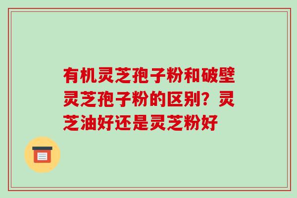 有机灵芝孢子粉和破壁灵芝孢子粉的区别?灵芝油好还是灵芝粉好-第1张图片-破壁灵芝孢子粉研究指南 有机灵芝孢子粉和破壁灵芝孢子粉的区别?灵芝油好还是灵芝粉好-第1张图片-破壁灵芝孢子粉研究指南