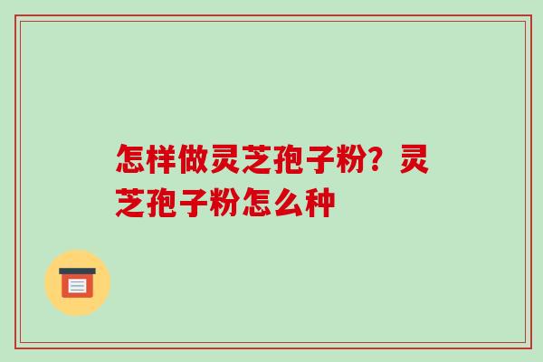 怎样做灵芝孢子粉?灵芝孢子粉怎么种-第1张图片-破壁灵芝孢子粉研究指南 怎样做灵芝孢子粉?灵芝孢子粉怎么种-第1张图片-破壁灵芝孢子粉研究指南