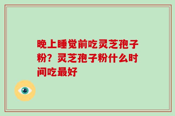 晚上睡觉前吃灵芝孢子粉?灵芝孢子粉什么时间吃最好-第1张图片-破壁灵芝孢子粉研究指南 晚上睡觉前吃灵芝孢子粉?灵芝孢子粉什么时间吃最好-第1张图片-破壁灵芝孢子粉研究指南