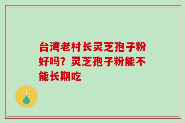 台湾老村长灵芝孢子粉好吗?灵芝孢子粉能不能长期吃-第1张图片-破壁灵芝孢子粉研究指南 台湾老村长灵芝孢子粉好吗?灵芝孢子粉能不能长期吃-第1张图片-破壁灵芝孢子粉研究指南