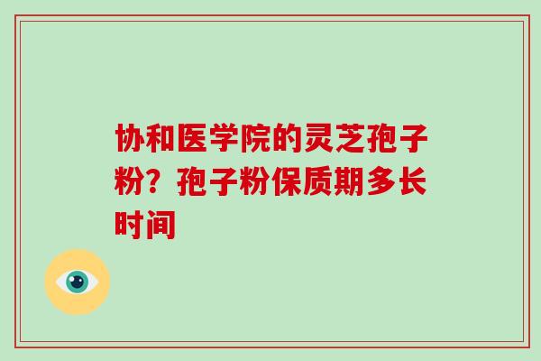 协和医学院的灵芝孢子粉？孢子粉保质期多长时间-第1张图片-破壁灵芝孢子粉研究指南