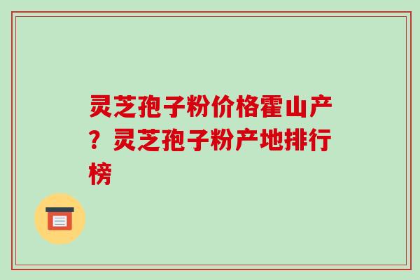 灵芝孢子粉价格霍山产?灵芝孢子粉产地排行榜-第1张图片-破壁灵芝孢子粉研究指南 灵芝孢子粉价格霍山产?灵芝孢子粉产地排行榜-第1张图片-破壁灵芝孢子粉研究指南