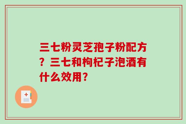 三七粉灵芝孢子粉配方?三七和枸杞子泡酒有什么效用?-第1张图片-破壁灵芝孢子粉研究指南 三七粉灵芝孢子粉配方?三七和枸杞子泡酒有什么效用?-第1张图片-破壁灵芝孢子粉研究指南