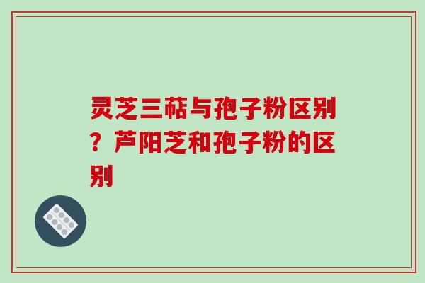 灵芝三萜与孢子粉区别?芦阳芝和孢子粉的区别-第1张图片-破壁灵芝孢子粉研究指南 灵芝三萜与孢子粉区别?芦阳芝和孢子粉的区别-第1张图片-破壁灵芝孢子粉研究指南
