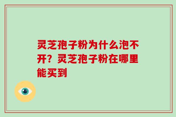 灵芝孢子粉为什么泡不开？灵芝孢子粉在哪里能买到-第1张图片-破壁灵芝孢子粉研究指南
