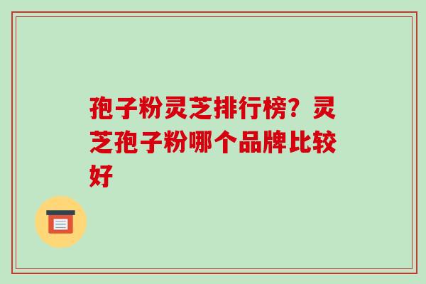 孢子粉灵芝排行榜？灵芝孢子粉哪个品牌比较好-第1张图片-破壁灵芝孢子粉研究指南