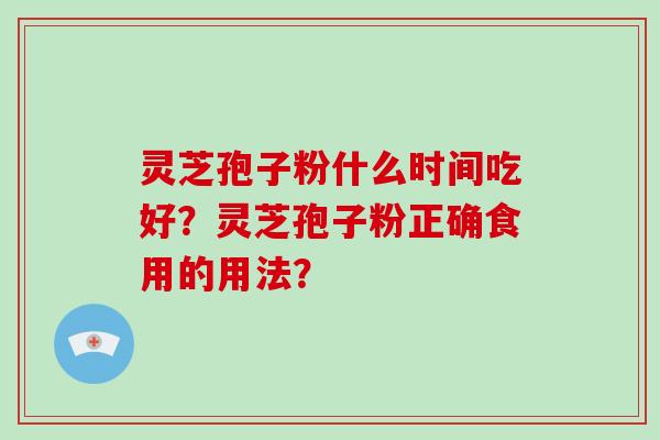 灵芝孢子粉什么时间吃好?灵芝孢子粉正确食用的用法?-第1张图片-破壁灵芝孢子粉研究指南 灵芝孢子粉什么时间吃好?灵芝孢子粉正确食用的用法?-第1张图片-破壁灵芝孢子粉研究指南