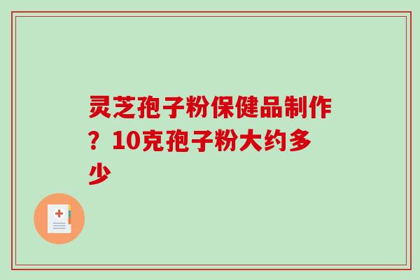 灵芝孢子粉保健品制作？10克孢子粉大约多少-第1张图片-破壁灵芝孢子粉研究指南