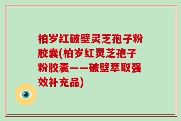 柏岁红破壁灵芝孢子粉胶囊(柏岁红灵芝孢子粉胶囊——破壁萃取强效补充品)-第1张图片-破壁灵芝孢子粉研究指南