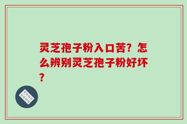 灵芝孢子粉入口苦?怎么辨别灵芝孢子粉好坏?-第1张图片-破壁灵芝孢子粉研究指南 灵芝孢子粉入口苦?怎么辨别灵芝孢子粉好坏?-第1张图片-破壁灵芝孢子粉研究指南